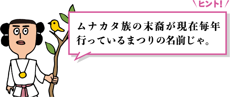 ヒント「ムナカタ族の末裔が現在毎年行っているまつりの名前じゃ。」