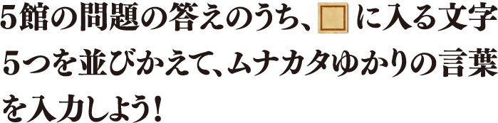 ５館の問題の答えのうち、□に入る文字５つを並びかえて、ムナカタゆかりの言葉を入力しよう！